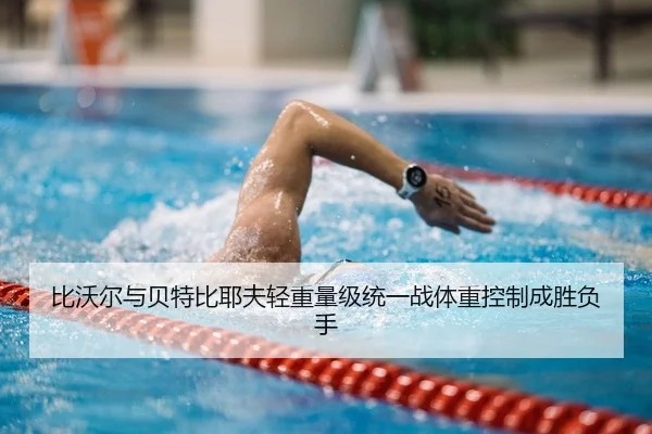 比沃尔与贝特比耶夫轻重量级统一战体重控制成胜负手